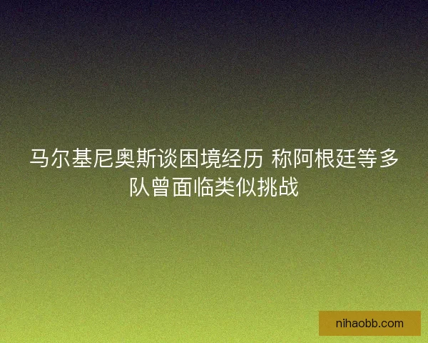 马尔基尼奥斯谈困境经历 称阿根廷等多队曾面临类似挑战