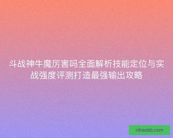 斗战神牛魔厉害吗全面解析技能定位与实战强度评测打造最强输出攻略