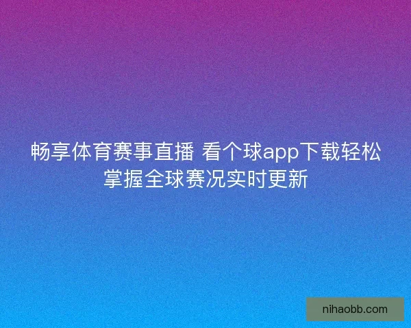 畅享体育赛事直播 看个球app下载轻松掌握全球赛况实时更新