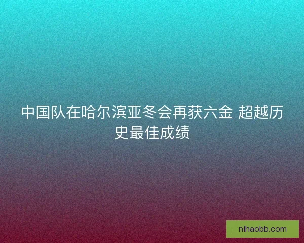 中国队在哈尔滨亚冬会再获六金 超越历史最佳成绩