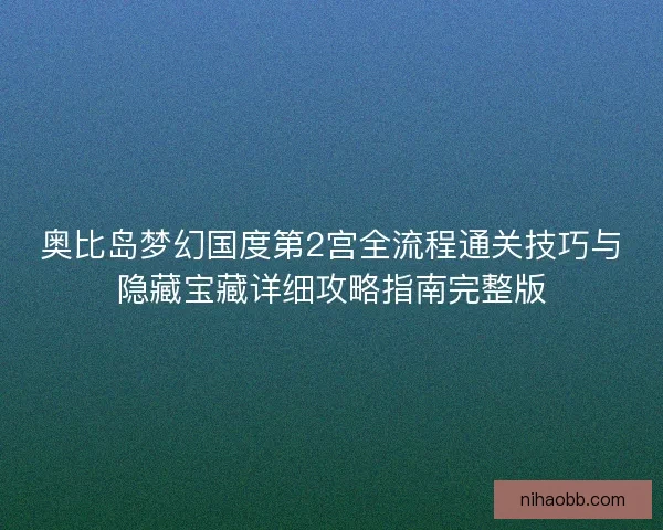 奥比岛梦幻国度第2宫全流程通关技巧与隐藏宝藏详细攻略指南完整版
