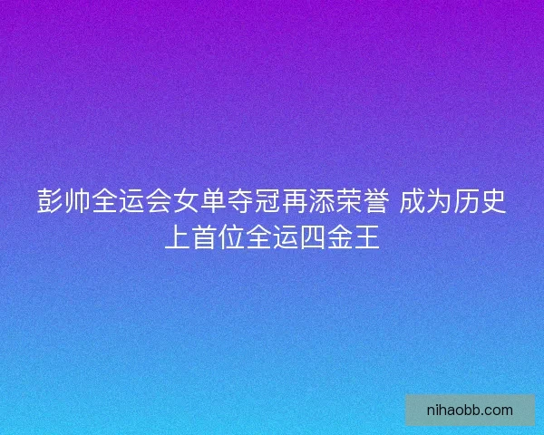 彭帅全运会女单夺冠再添荣誉 成为历史上首位全运四金王