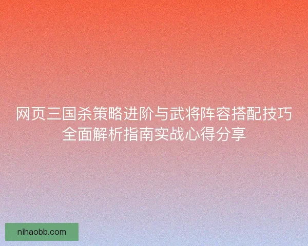 网页三国杀策略进阶与武将阵容搭配技巧全面解析指南实战心得分享