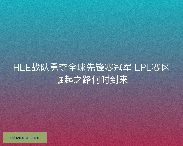 HLE战队勇夺全球先锋赛冠军 LPL赛区崛起之路何时到来