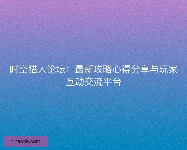 时空猎人论坛：最新攻略心得分享与玩家互动交流平台
