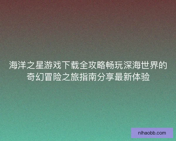 海洋之星游戏下载全攻略畅玩深海世界的奇幻冒险之旅指南分享最新体验
